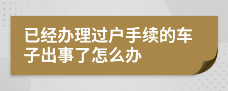 已经办理过户手续的车子出事了怎么办