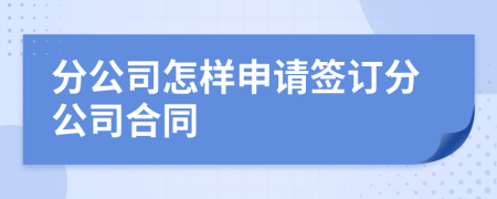 分公司怎样申请签订分公司合同