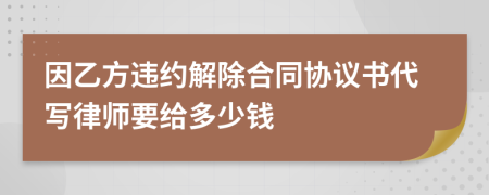 因乙方违约解除合同协议书代写律师要给多少钱