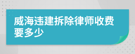 威海违建拆除律师收费要多少