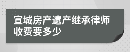 宣城房产遗产继承律师收费要多少