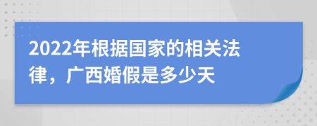 2022年根据国家的相关法律，广西婚假是多少天