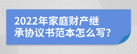 2022年家庭财产继承协议书范本怎么写？