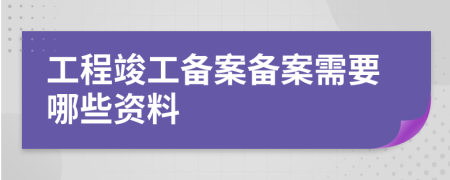 工程竣工备案备案需要哪些资料