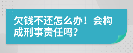 欠钱不还怎么办！会构成刑事责任吗？