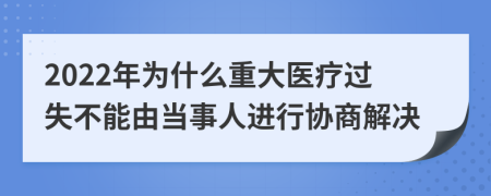 2022年为什么重大医疗过失不能由当事人进行协商解决