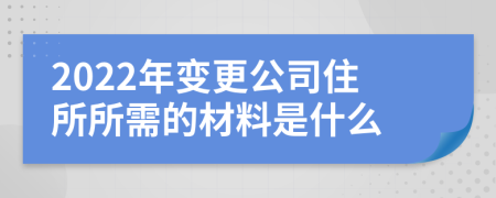 2022年变更公司住所所需的材料是什么