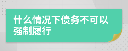 什么情况下债务不可以强制履行