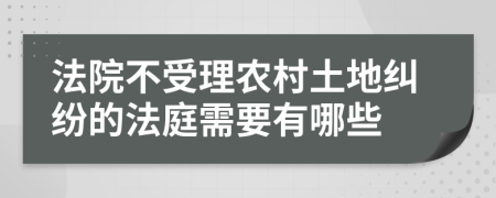 法院不受理农村土地纠纷的法庭需要有哪些