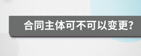 合同主体可不可以变更？