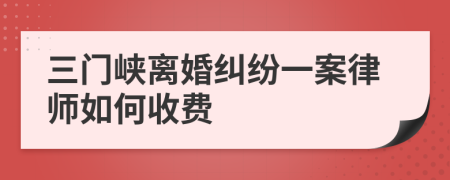 三门峡离婚纠纷一案律师如何收费