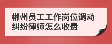郴州员工工作岗位调动纠纷律师怎么收费