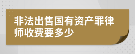 非法出售国有资产罪律师收费要多少