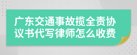 广东交通事故揽全责协议书代写律师怎么收费