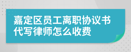 嘉定区员工离职协议书代写律师怎么收费