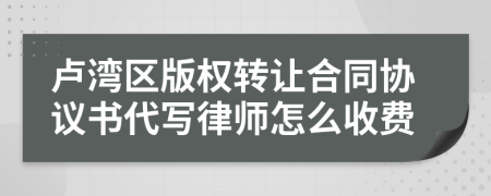 卢湾区版权转让合同协议书代写律师怎么收费