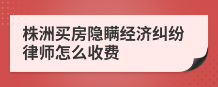 株洲买房隐瞒经济纠纷律师怎么收费