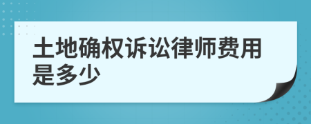 土地确权诉讼律师费用是多少