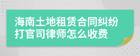 海南土地租赁合同纠纷打官司律师怎么收费