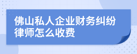 佛山私人企业财务纠纷律师怎么收费