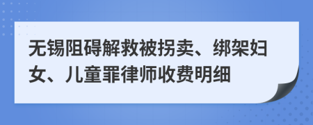 无锡阻碍解救被拐卖、绑架妇女、儿童罪律师收费明细