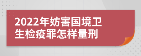 2022年妨害国境卫生检疫罪怎样量刑