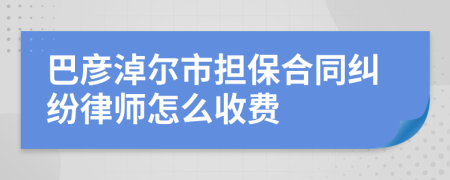 巴彦淖尔市担保合同纠纷律师怎么收费