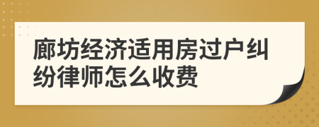 廊坊经济适用房过户纠纷律师怎么收费