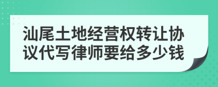 汕尾土地经营权转让协议代写律师要给多少钱