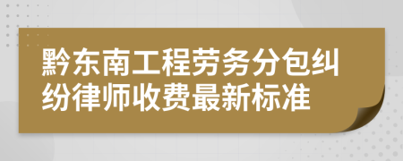 黔东南工程劳务分包纠纷律师收费最新标准