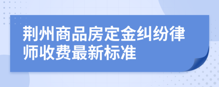 荆州商品房定金纠纷律师收费最新标准