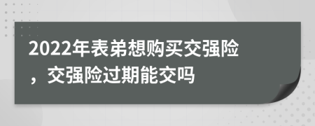 2022年表弟想购买交强险，交强险过期能交吗