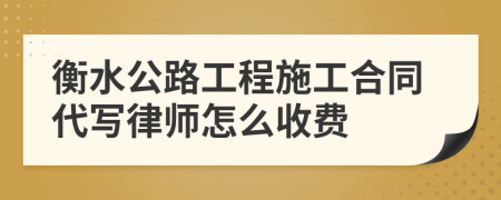 衡水公路工程施工合同代写律师怎么收费