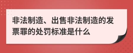 非法制造、出售非法制造的发票罪的处罚标准是什么