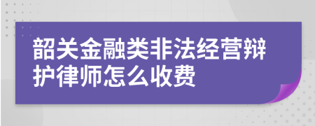 韶关金融类非法经营辩护律师怎么收费