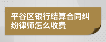 平谷区银行结算合同纠纷律师怎么收费