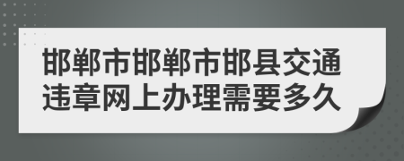 邯郸市邯郸市邯县交通违章网上办理需要多久