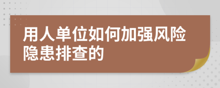 用人单位如何加强风险隐患排查的