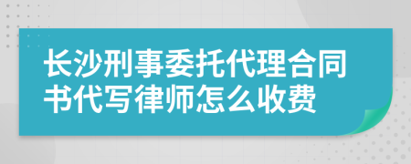 长沙刑事委托代理合同书代写律师怎么收费