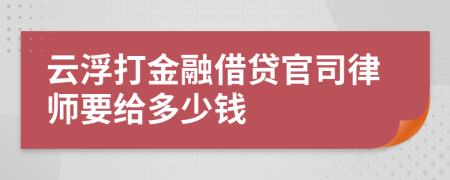 云浮打金融借贷官司律师要给多少钱