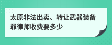 太原非法出卖、转让武器装备罪律师收费要多少