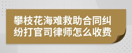 攀枝花海难救助合同纠纷打官司律师怎么收费