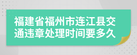 福建省福州市连江县交通违章处理时间要多久