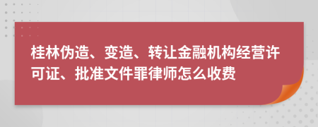 桂林伪造、变造、转让金融机构经营许可证、批准文件罪律师怎么收费