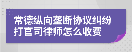 常德纵向垄断协议纠纷打官司律师怎么收费