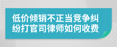 低价倾销不正当竞争纠纷打官司律师如何收费