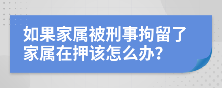 如果家属被刑事拘留了家属在押该怎么办？