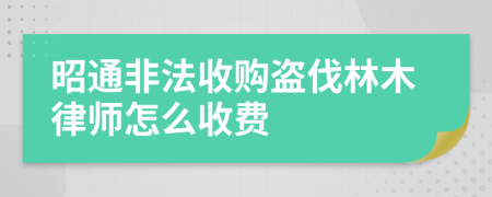 昭通非法收购盗伐林木律师怎么收费