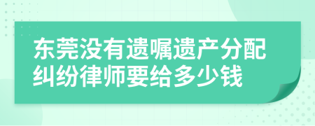 东莞没有遗嘱遗产分配纠纷律师要给多少钱