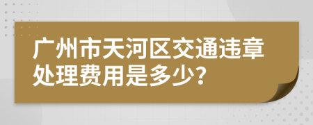 广州市天河区交通违章处理费用是多少？